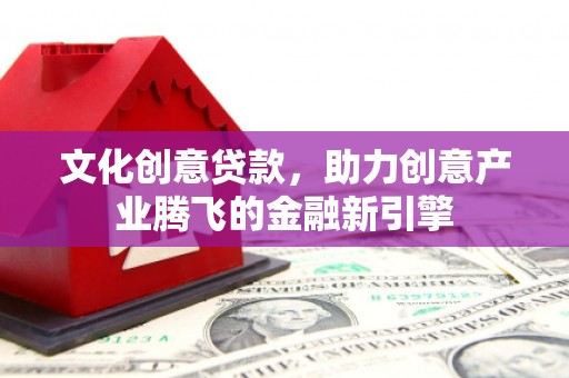 全南文化创意贷款，助力创意产业腾飞的金融新引擎