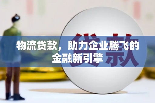 全南物流贷款，助力企业腾飞的金融新引擎