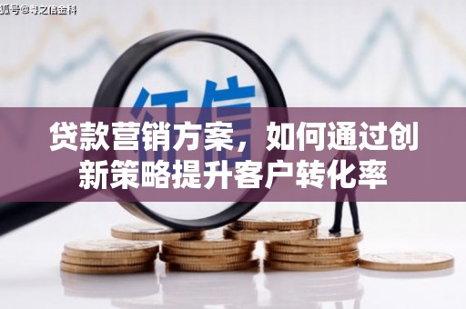 全南贷款营销方案，如何通过创新策略提升客户转化率