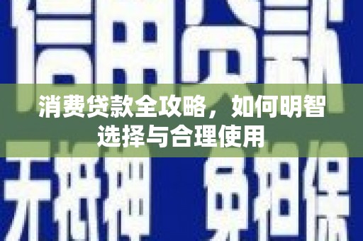 全南消费贷款全攻略，如何明智选择与合理使用