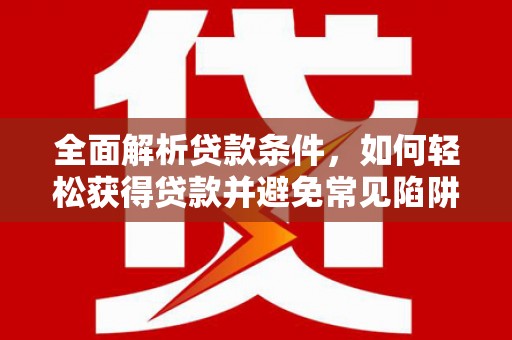 全南全面解析贷款条件，如何轻松获得贷款并避免常见陷阱