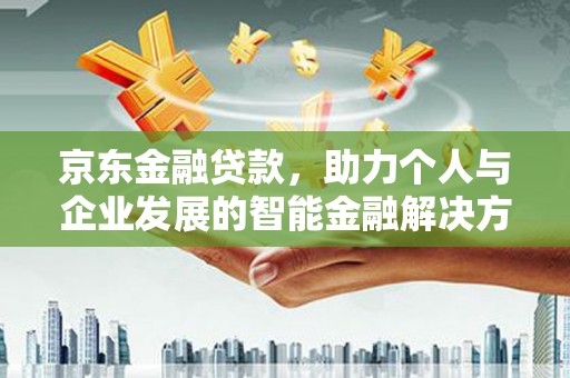 全南京东金融贷款，助力个人与企业发展的智能金融解决方案
