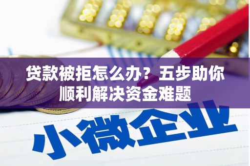 全南贷款被拒怎么办？五步助你顺利解决资金难题