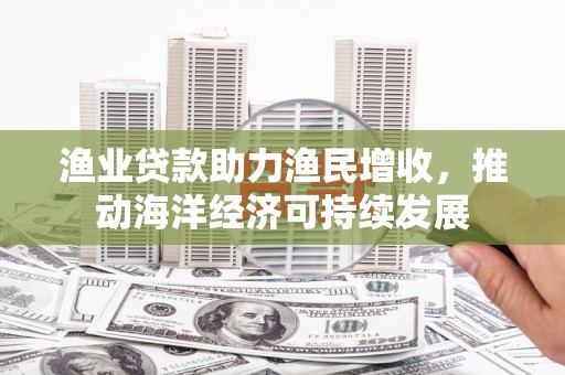 全南渔业贷款助力渔民增收，推动海洋经济可持续发展