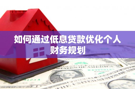 全南如何通过低息贷款优化个人财务规划