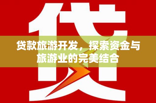 全南贷款旅游开发，探索资金与旅游业的完美结合