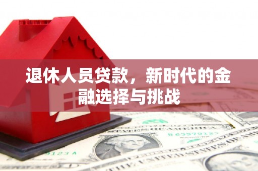 全南退休人员贷款，新时代的金融选择与挑战