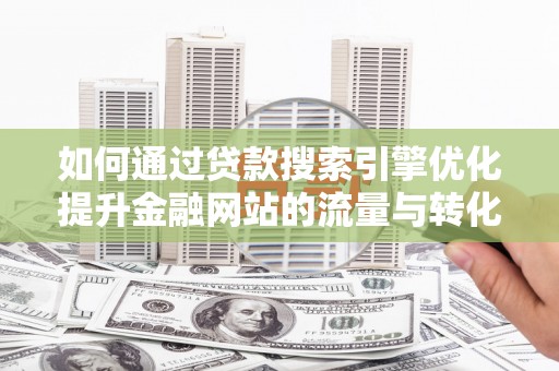 全南如何通过贷款搜索引擎优化提升金融网站的流量与转化率