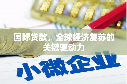 全南国际贷款，全球经济复苏的关键驱动力