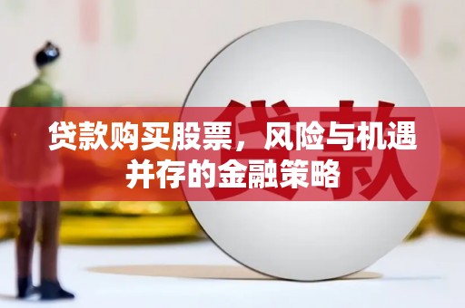 全南贷款购买股票，风险与机遇并存的金融策略