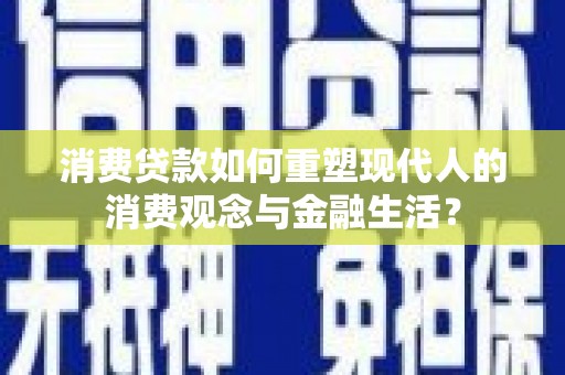 全南消费贷款如何重塑现代人的消费观念与金融生活？