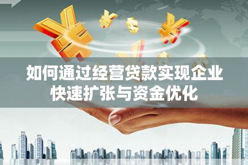 全南如何通过经营贷款实现企业快速扩张与资金优化