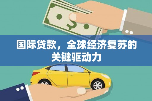 全南国际贷款，全球经济复苏的关键驱动力