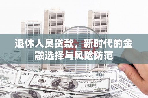 全南退休人员贷款，新时代的金融选择与风险防范