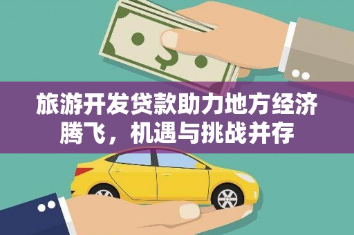全南旅游开发贷款助力地方经济腾飞，机遇与挑战并存