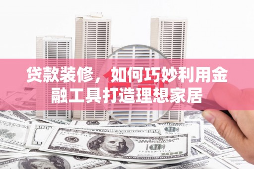 全南贷款装修，如何巧妙利用金融工具打造理想家居