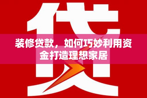 全南装修贷款，如何巧妙利用资金打造理想家居