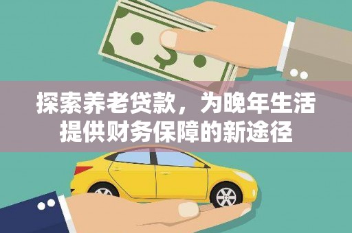 全南探索养老贷款，为晚年生活提供财务保障的新途径