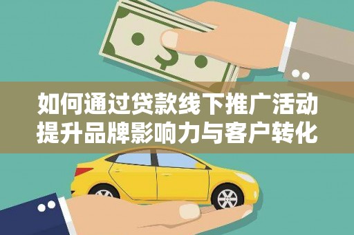 全南如何通过贷款线下推广活动提升品牌影响力与客户转化率