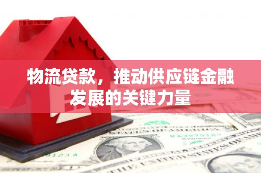 全南物流贷款，推动供应链金融发展的关键力量