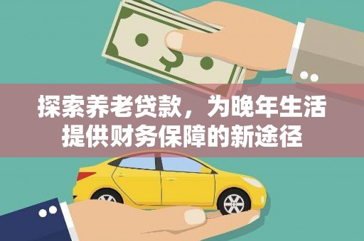 全南探索养老贷款，为晚年生活提供财务保障的新途径