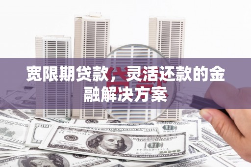 全南宽限期贷款，灵活还款的金融解决方案