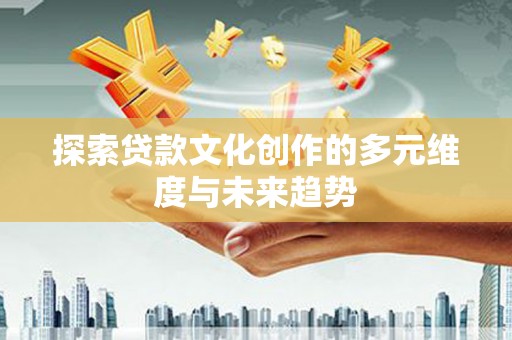 全南探索贷款文化创作的多元维度与未来趋势