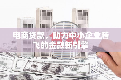 全南电商贷款，助力中小企业腾飞的金融新引擎