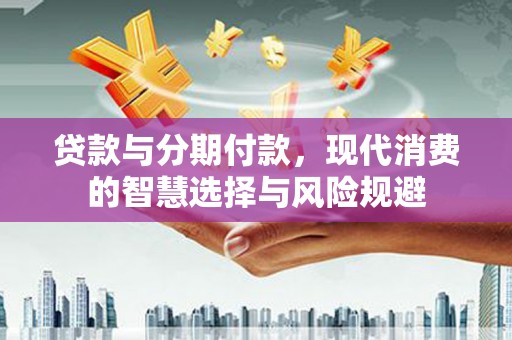 全南贷款与分期付款，现代消费的智慧选择与风险规避