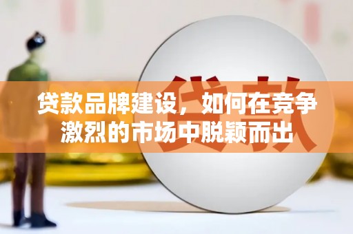 全南贷款品牌建设，如何在竞争激烈的市场中脱颖而出