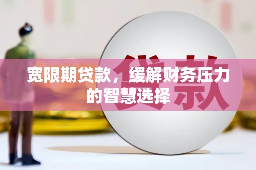 全南宽限期贷款，缓解财务压力的智慧选择