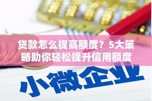 全南贷款怎么提高额度？5大策略助你轻松提升信用额度
