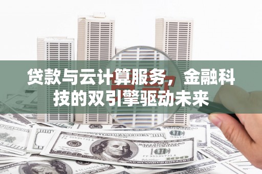 全南贷款与云计算服务，金融科技的双引擎驱动未来
