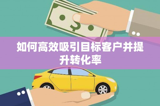 全南如何高效吸引目标客户并提升转化率