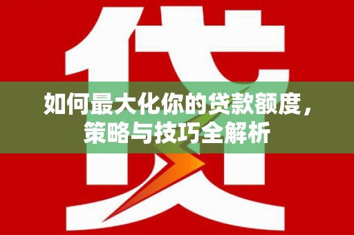 全南如何最大化你的贷款额度，策略与技巧全解析