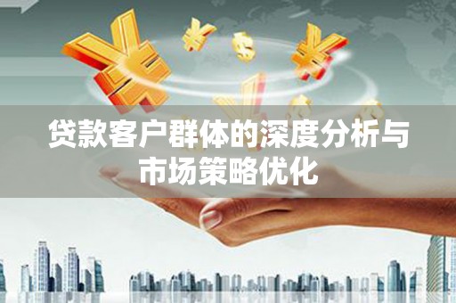 全南贷款客户群体的深度分析与市场策略优化