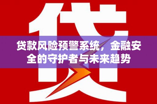 全南贷款风险预警系统，金融安全的守护者与未来趋势