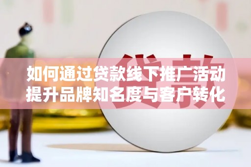 全南如何通过贷款线下推广活动提升品牌知名度与客户转化率