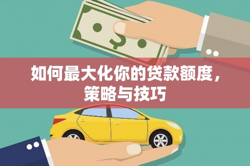 全南如何最大化你的贷款额度，策略与技巧