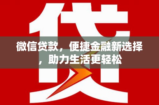 全南微信贷款，便捷金融新选择，助力生活更轻松