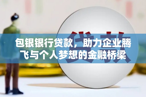 全南包银银行贷款，助力企业腾飞与个人梦想的金融桥梁