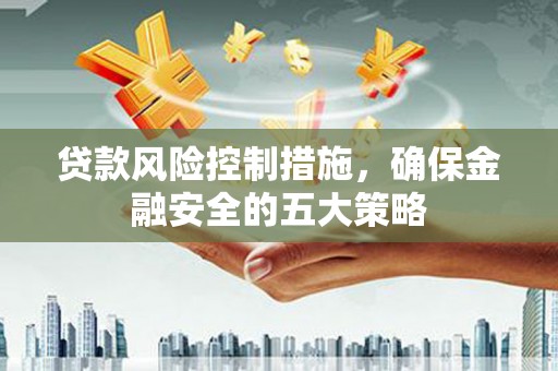 全南贷款风险控制措施，确保金融安全的五大策略