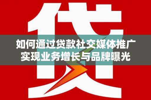 全南如何通过贷款社交媒体推广实现业务增长与品牌曝光