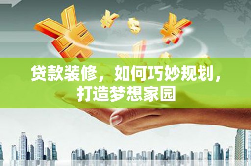 全南贷款装修，如何巧妙规划，打造梦想家园