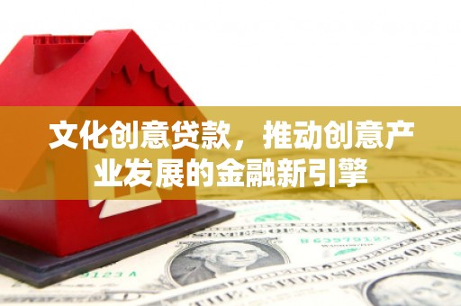 全南文化创意贷款，推动创意产业发展的金融新引擎