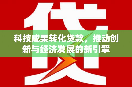 全南科技成果转化贷款，推动创新与经济发展的新引擎