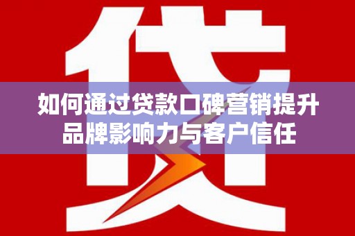 全南如何通过贷款口碑营销提升品牌影响力与客户信任