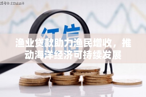 全南渔业贷款助力渔民增收，推动海洋经济可持续发展