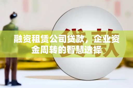 全南融资租赁公司贷款，企业资金周转的智慧选择