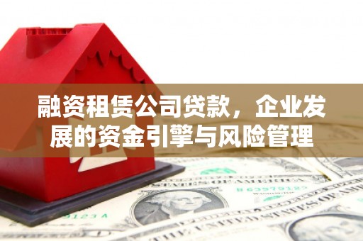 全南融资租赁公司贷款，企业发展的资金引擎与风险管理